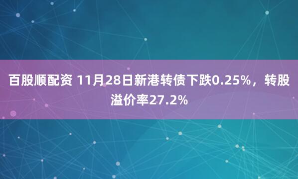 百股顺配资 11月28日新港转债下跌0.25%，转股溢价率27.2%