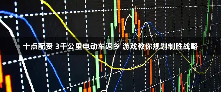 十点配资 3千公里电动车返乡 游戏教你规划制胜战略