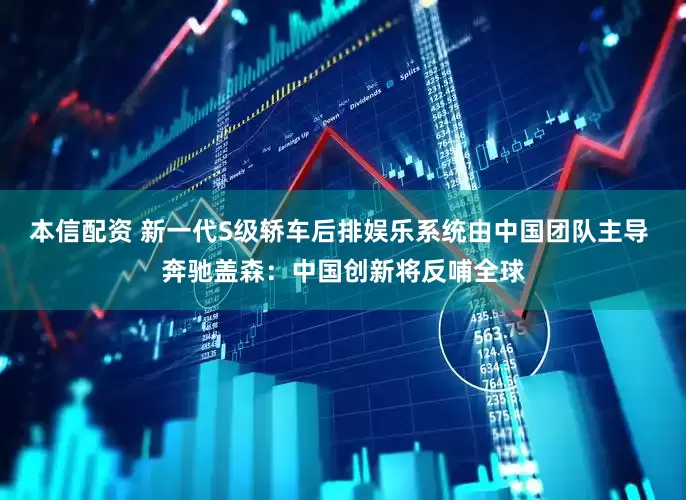 本信配资 新一代S级轿车后排娱乐系统由中国团队主导 奔驰盖森：中国创新将反哺全球