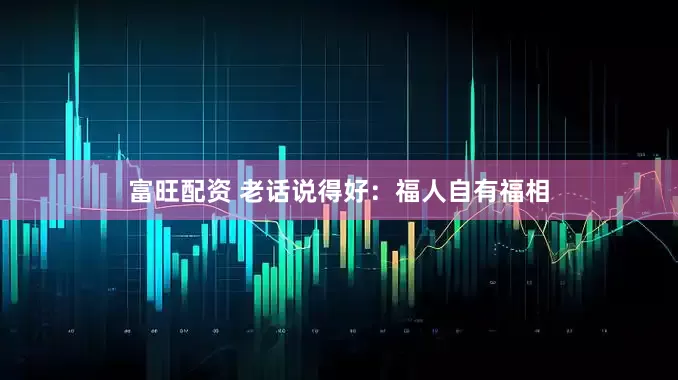 富旺配资 老话说得好：福人自有福相