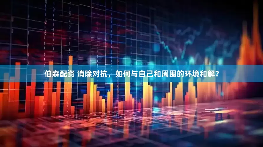 伯森配资 消除对抗，如何与自己和周围的环境和解？